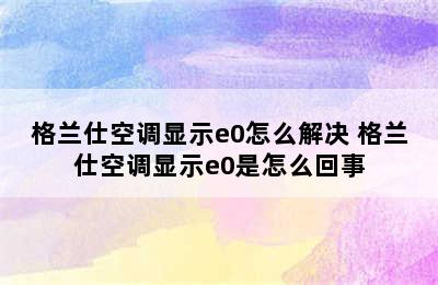 格兰仕空调显示e0怎么解决 格兰仕空调显示e0是怎么回事